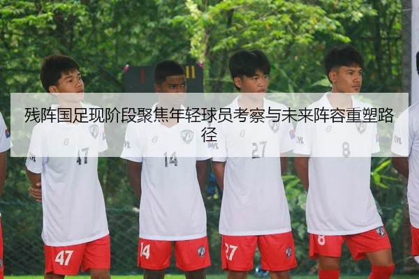 残阵国足现阶段聚焦年轻球员考察与未来阵容重塑路径 | KUSportsofficial